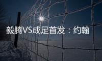 毅腾VS成足首发：约翰森奥托冲锋 罗德里格压阵