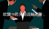 欧盟�
：若关税谈判无果
，将公布对美新反制措施