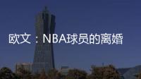 欧文：NBA球员的离婚率是86% 这就像投篮命中率86%一样离谱