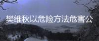 樊维秋以危险方法危害公共安全案一审宣判，判处死刑，剥夺政治权利终身