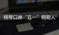 横琴口岸“五一”假期人车两旺，单日客流创历史新高