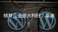 横琴企业重大利好
！离岸贸易印花税今起免征