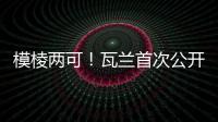 模棱两可�
！瓦兰首次公开回应交易	：第一场比赛开打时才知道结果