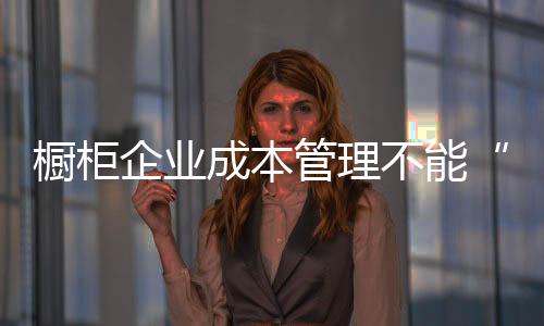 手软制造
、橱柜成本现如今