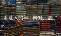潮汕人的年：舞狮、跳“英歌”｜记者过年