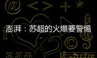 澎湃
�：苏超的火爆要警惕拉踩国足和中超的观点