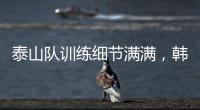 泰山队训练细节满满，韩鹏与外援沟通训练数据，新人参加一队合练
