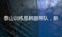 泰山训练是韩鹏带队	，新青训总监分析数据	？王昊斌进一线队了？