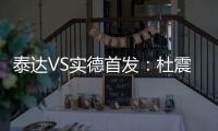 泰达VS实德首发：杜震宇毛彪冲锋 詹姆斯复出左翼