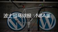 波士顿环球报�：NBA董事会预计本周批准奇泽姆对凯尔特人的收购案