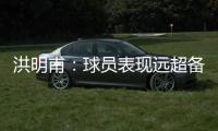 洪明甫：球员表现远超备战水平；下半场一些机会没把握住需要改善