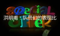 洪明甫：队员们的表现比预想的更出色，下场会继续使用年轻球员