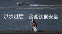 洪水过后，这些饮食安全问题要警惕（服务窗·夏季安全指南）