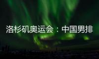 洛杉矶奥运会：中国男排未获资格，女排力争登上领奖台