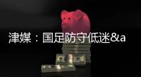 津媒：国足防守低迷&进攻也难组织
，两连败0进球还不如中国香港队