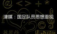 津媒
：国足队员思想重视起来后	，是能踢出更积极、更具勇气的比赛