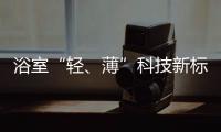 浴室“轻�
、薄”科技新标杆