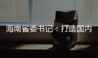 海南省委书记：打造国内国际双循环的重要交汇点