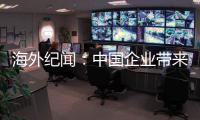 海外纪闻：中国企业带来的幸福生活