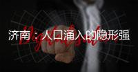 济南	：人口涌入的隐形强者	，这座城果然值得老舍的爱