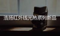 浩扬红外线光热系列新品：这个秋冬来点新花样