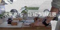 水系亮化	，让城市景观更富诗意、更具魅力!
