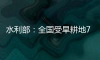 水利部：全国受旱耕地713万亩 局部地区旱情较重