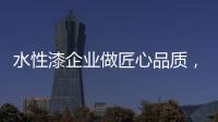 水性漆企业做匠心品质
�，严把质量关