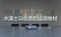 水泽士以优质的运动地材产品
，扬国货品牌之光