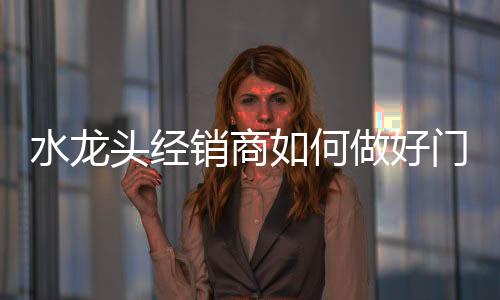 对于水龙头经销商来说