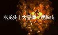 水龙头十大品牌：摆脱传统形象 打造特色品牌