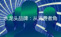 水龙头品牌：从消费者角度出发 打造最佳用户价值体验