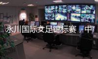 永川国际女足锦标赛，中国队两连胜夺冠