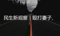 民生新观察｜殴打妻子、对女儿性骚扰 以法为盾 勇敢向一切家暴说“不”！