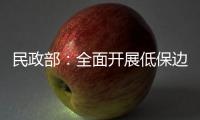 民政部：全面开展低保边缘家庭、刚性支出困难家庭认定工作