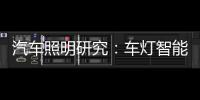 汽车照明研究：车灯智能化
	，六大技术路线齐上阵