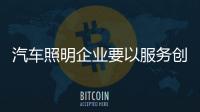 汽车照明企业要以服务创造价值 寻找发展机会