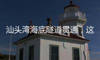 汕头湾海底隧道贯通
，这一“撇”为何让人如此期待？