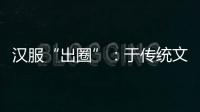 汉服“出圈”：于传统文化中发现美