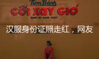 汉服身份证照走红，网友晒图引热议，民警提醒