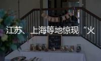 江苏、上海等地惊现“火球”，不少人拍到了！专家发声