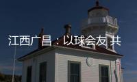 江西广昌	：以球会友 共赴莲乡