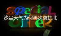 沙尘天气为何再次袭扰北方多地	�？