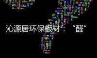 沁源居环保板材
�：“醛”力全力为你的健康保驾护