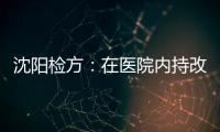 沈阳检方
：在医院内持改制枪伤医的犯罪嫌疑人被批捕