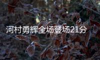 河村勇辉全场登场21分钟
，4中1得到4分5助3断4失误