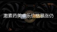 激素药美卓乐价格暴涨仍缺货
	，药企称已加急生产
