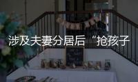 涉及夫妻分居后“抢孩子”等
	，这些典型案例值得关注