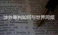 涉外审判如何与世界同频�？ 首部涉外司法专题片续集发布