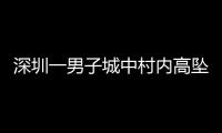 深圳一男子城中村内高坠身亡
，事故详情公布